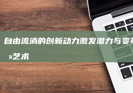 自由流淌的创新动力：激发潜力与变革的细腻艺术